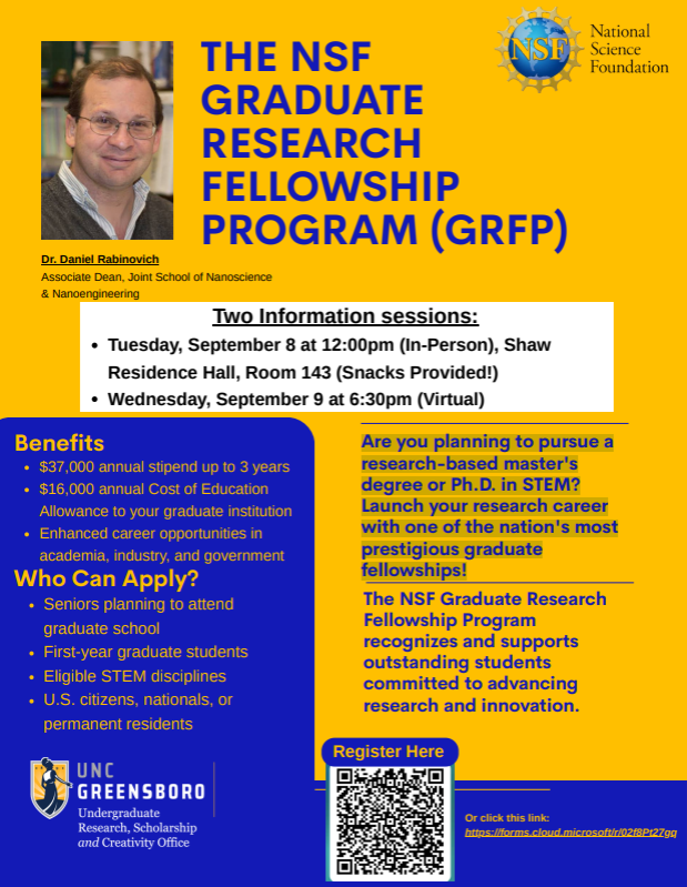 THE NSF GRADUATE RESEARCH FELLOWSHIP PROGRAM (GRFP) Are you planning to pursue a research-based master's degree or Ph.D. in STEM? Launch your research career with one of the nation's most prestigious graduate fellowships! The NSF Graduate Research Fellowship Program recognizes and supports outstanding students committed to advancing research and innovation. Benefits Who Can Apply? $37,000 annual stipend up to 3 years $16,000 annual Cost of Education Allowance to your graduate institution Enhanced career opportunities in academia, industry, and government Seniors planning to attend graduate school First-year graduate students Eligible STEM disciplines U.S. citizens, nationals, or permanent residents Or click this link: https://forms.cloud.microsoft/r/02f8Pt27gq Two Information session